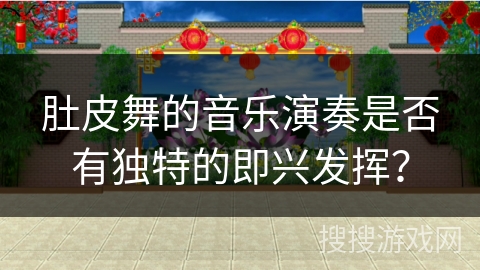 肚皮舞的音乐演奏是否有独特的即兴发挥？