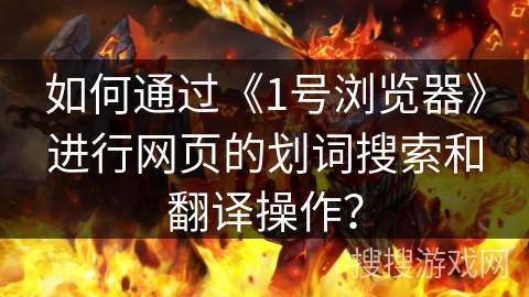 如何通过《1号浏览器》进行网页的划词搜索和翻译操作？
