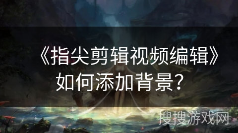 《指尖剪辑视频编辑》如何添加背景? 《指尖剪辑视频编辑》如何添加背景?