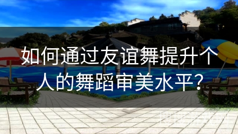 如何通过友谊舞提升个人的舞蹈审美水平? 如何通过友谊舞提升个人的舞蹈审美水平?