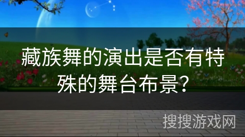 藏族舞的演出是否有特殊的舞台布景? 藏族舞的演出是否有特殊的舞台布景?