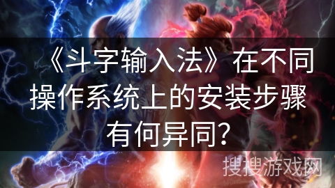 《斗字输入法》在不同操作系统上的安装步骤有何异同？