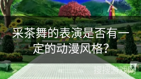 采茶舞的表演是否有一定的动漫风格？