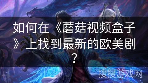 如何在《蘑菇视频盒子》上找到最新的欧美剧？