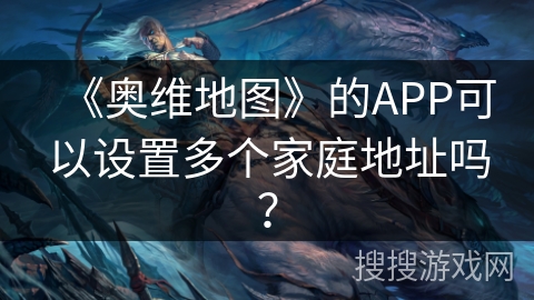 《奥维地图》的APP可以设置多个家庭地址吗？