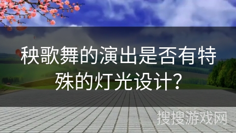 秧歌舞的演出是否有特殊的灯光设计? 秧歌舞的演出是否有特殊的灯光设计?