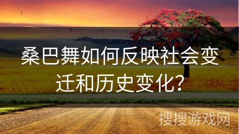 桑巴舞如何反映社会变迁和历史变化？