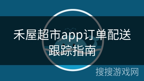 禾屋超市app订单配送跟踪指南 禾屋超市app订单配送跟踪指南