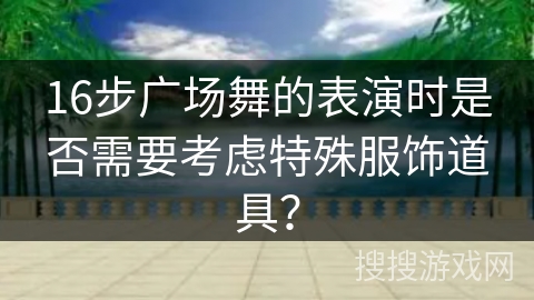 16步广场舞的表演时是否需要考虑特殊服饰道具？