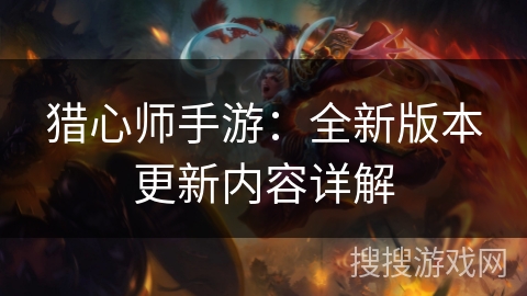 猎心师手游：全新版本更新内容详解