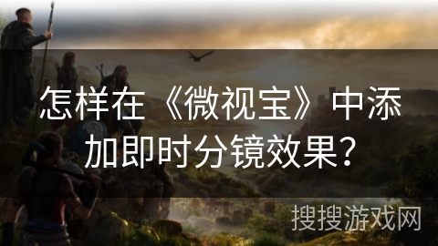 怎样在《微视宝》中添加即时分镜效果? 怎样在《微视宝》中添加即时分镜效果?