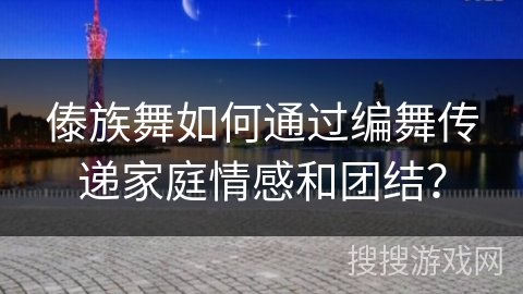 傣族舞如何通过编舞传递家庭情感和团结？