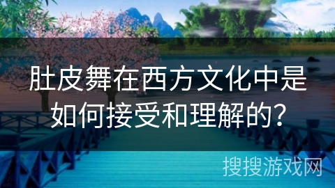 肚皮舞在西方文化中是如何接受和理解的？