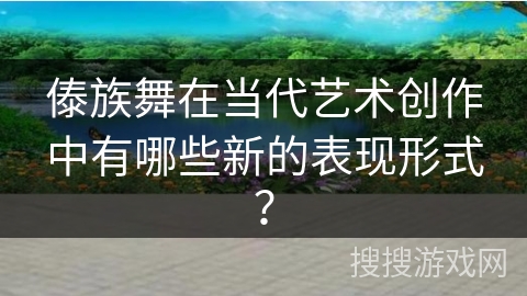 傣族舞在当代艺术创作中有哪些新的表现形式? 傣族舞在当代艺术创作中有哪些新的表现形式?
