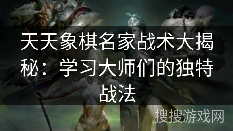 天天象棋名家战术大揭秘：学习大师们的独特战法