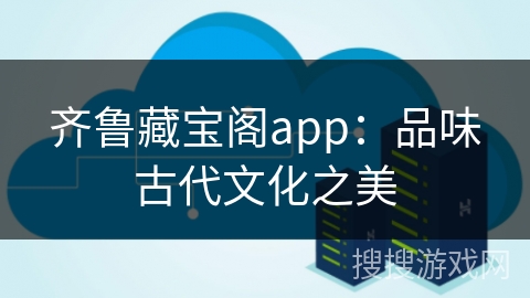 齐鲁藏宝阁app：品味古代文化之美