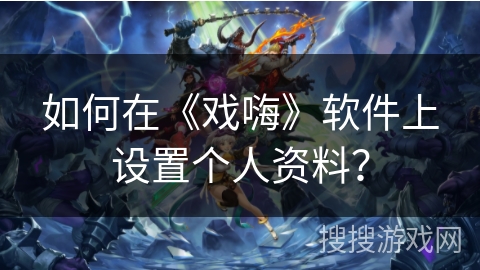 如何在《戏嗨》软件上设置个人资料? 如何在《戏嗨》软件上设置个人资料?