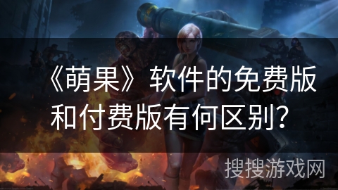 《萌果》软件的免费版和付费版有何区别？