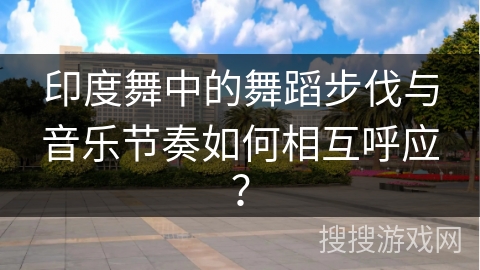 印度舞中的舞蹈步伐与音乐节奏如何相互呼应？