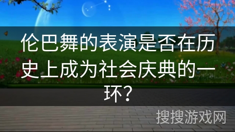 伦巴舞的表演是否在历史上成为社会庆典的一环？