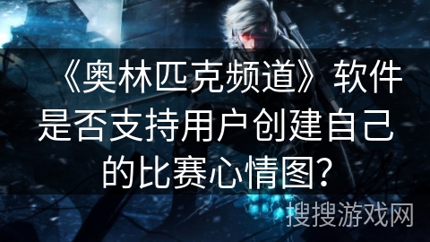 《奥林匹克频道》软件是否支持用户创建自己的比赛心情图? 《奥林匹克频道》软件是否支持用户创建自己的比赛心情图?