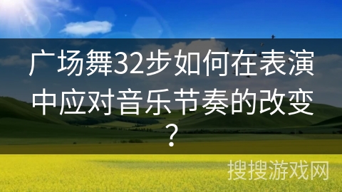 广场舞32步如何在表演中应对音乐节奏的改变? 广场舞32步如何在表演中应对音乐节奏的改变?