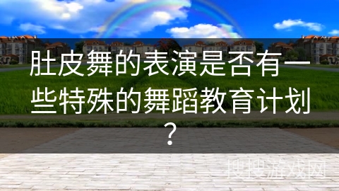 肚皮舞的表演是否有一些特殊的舞蹈教育计划? 肚皮舞的表演是否有一些特殊的舞蹈教育计划?