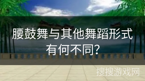 腰鼓舞与其他舞蹈形式有何不同？