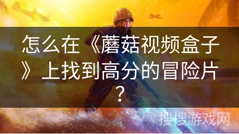 怎么在《蘑菇视频盒子》上找到高分的冒险片？