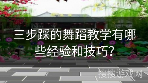 三步踩的舞蹈教学有哪些经验和技巧？