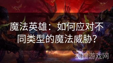 魔法英雄：如何应对不同类型的魔法威胁？
