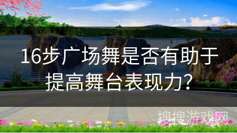 16步广场舞是否有助于提高舞台表现力？