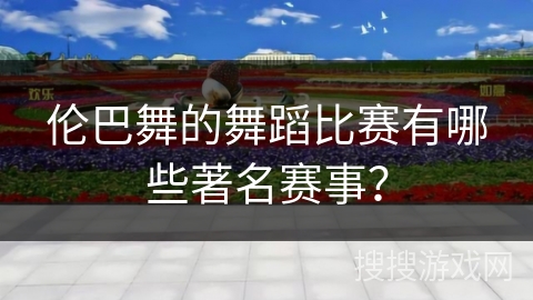 伦巴舞的舞蹈比赛有哪些著名赛事？