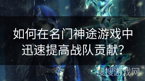 如何在名门神途游戏中迅速提高战队贡献? 如何在名门神途游戏中迅速提高战队贡献?