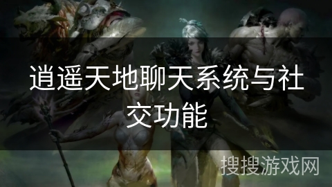 逍遥天地聊天系统与社交功能 逍遥天地聊天系统与社交功能