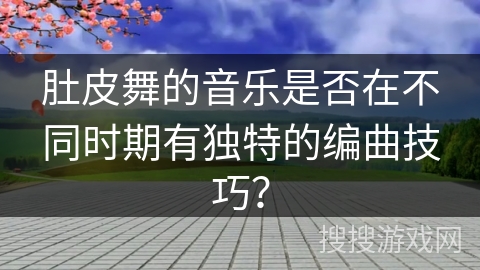 肚皮舞的音乐是否在不同时期有独特的编曲技巧? 肚皮舞的音乐是否在不同时期有独特的编曲技巧?