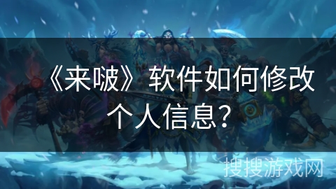 《来啵》软件如何修改个人信息? 《来啵》软件如何修改个人信息?