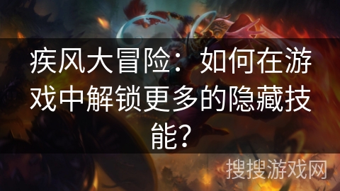 疾风大冒险：如何在游戏中解锁更多的隐藏技能？