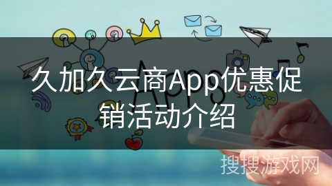 久加久云商App优惠促销活动介绍