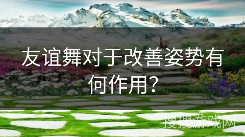 友谊舞对于改善姿势有何作用？
