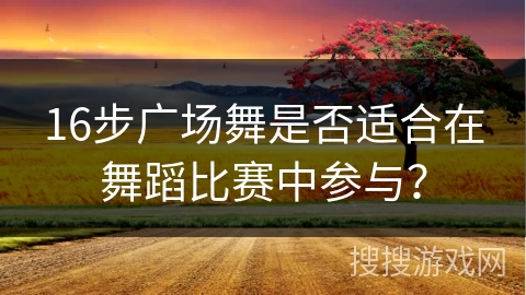 16步广场舞是否适合在舞蹈比赛中参与? 16步广场舞是否适合在舞蹈比赛中参与?