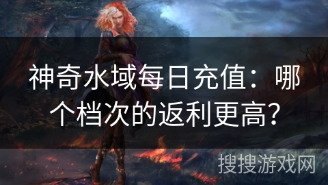 神奇水域每日充值：哪个档次的返利更高？