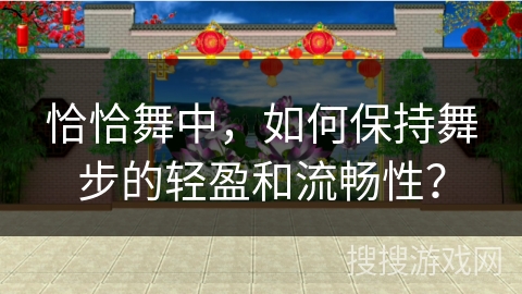 恰恰舞中,如何保持舞步的轻盈和流畅性? 恰恰舞中,如何保持舞步的轻盈和流畅性?