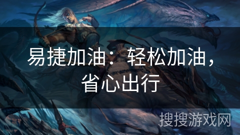 易捷加油:轻松加油,省心出行 易捷加油:轻松加油,省心出行