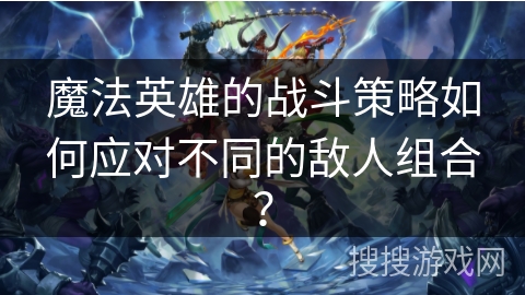 魔法英雄的战斗策略如何应对不同的敌人组合? 魔法英雄的战斗策略如何应对不同的敌人组合?