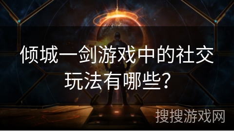 倾城一剑游戏中的社交玩法有哪些? 倾城一剑游戏中的社交玩法有哪些?