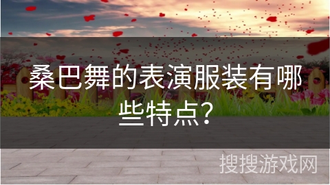 桑巴舞的表演服装有哪些特点？