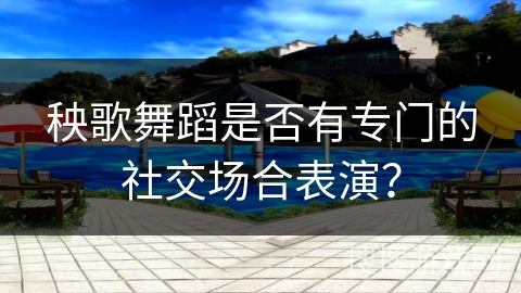 秧歌舞蹈是否有专门的社交场合表演？