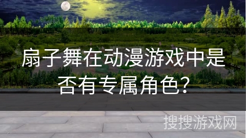 扇子舞在动漫游戏中是否有专属角色？