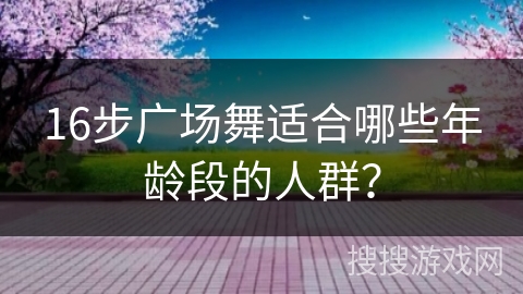 16步广场舞适合哪些年龄段的人群？